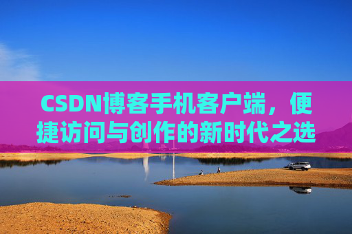 CSDN博客手机客户端，便捷访问与创作的新时代之选