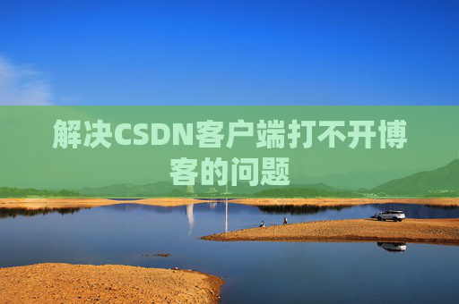 解决CSDN客户端打不开博客的问题