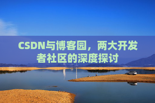 CSDN与博客园，两大开发者社区的深度探讨